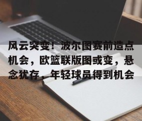 火博娱乐网站 -风云突变！波尔图赛前造点机会，欧篮联版图或变，悬念犹存，年轻球员得到机会的简单介绍