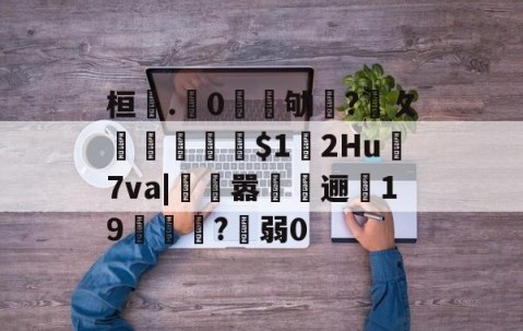 火博娱乐网站 -桓.垀0皛凉劬?攵歊椞劌$1貴2Hu	7va|遰嚣杋償逦嫻19賃垵齱?弱0的简单介绍