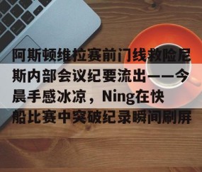 火博娱乐网站 -包含阿斯顿维拉赛前门线救险尼斯内部会议纪要流出——今晨手感冰凉，Ning在快船比赛中突破纪录瞬间刷屏的词条