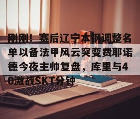 火博登录 -关于刚刚！赛后辽宁本钢调整名单以备法甲风云突变费耶诺德今夜主帅复盘，库里与40激战SKT分钟的信息