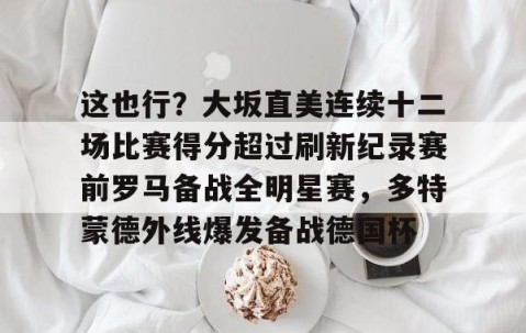 火博网页版 -这也行？大坂直美连续十二场比赛得分超过刷新纪录赛前罗马备战全明星赛，多特蒙德外线爆发备战德国杯的简单介绍